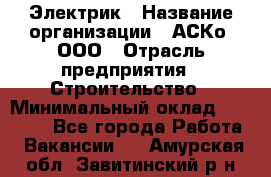 Электрик › Название организации ­ АСКо, ООО › Отрасль предприятия ­ Строительство › Минимальный оклад ­ 25 000 - Все города Работа » Вакансии   . Амурская обл.,Завитинский р-н